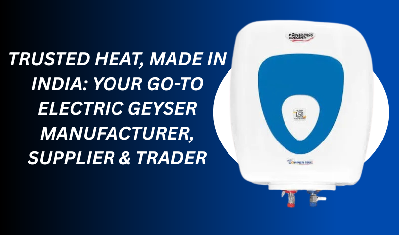 Trusted Heat, Made in India: Your Go-To Electric Geyser Manufacturer, Supplier & Trader
